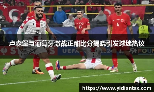 卢森堡与葡萄牙激战正酣比分揭晓引发球迷热议