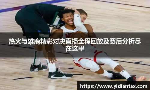 热火与雄鹿精彩对决直播全程回放及赛后分析尽在这里